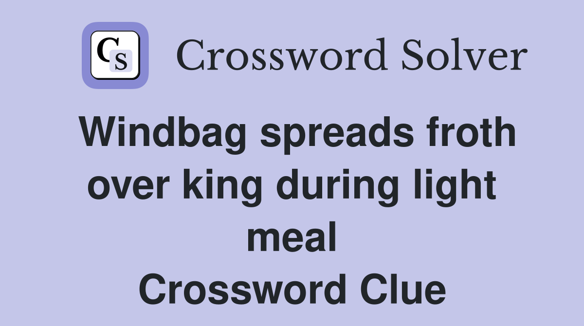Windbag spreads froth over king during light meal Crossword Clue