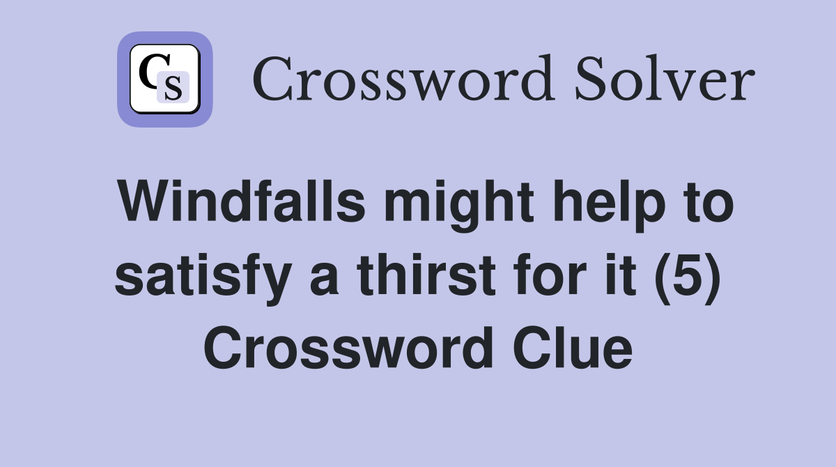 Windfalls might help to satisfy a thirst for it (5) Crossword Clue