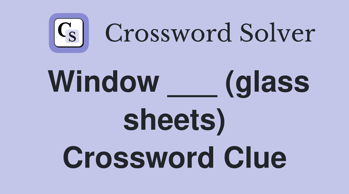 Window ___ (glass sheets) Crossword Clue
