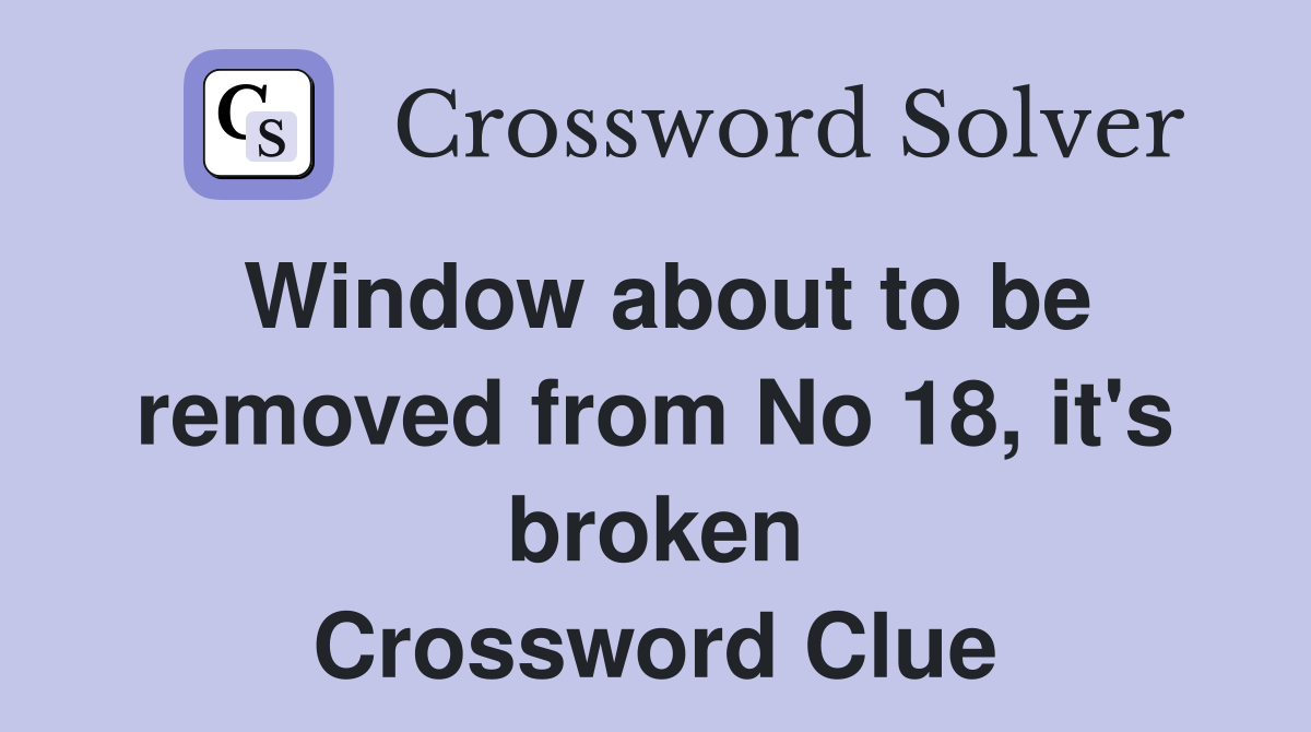 Window about to be removed from No 18, it's broken Crossword Clue