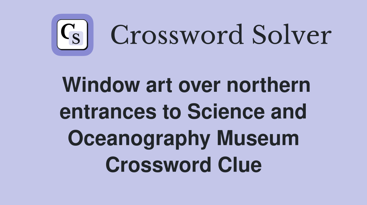 Window art over northern entrances to Science and Oceanography Museum Crossword Clue