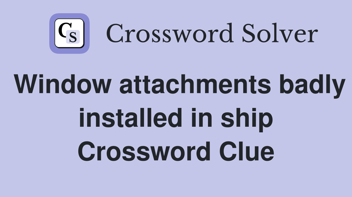 Window attachments badly installed in ship Crossword Clue