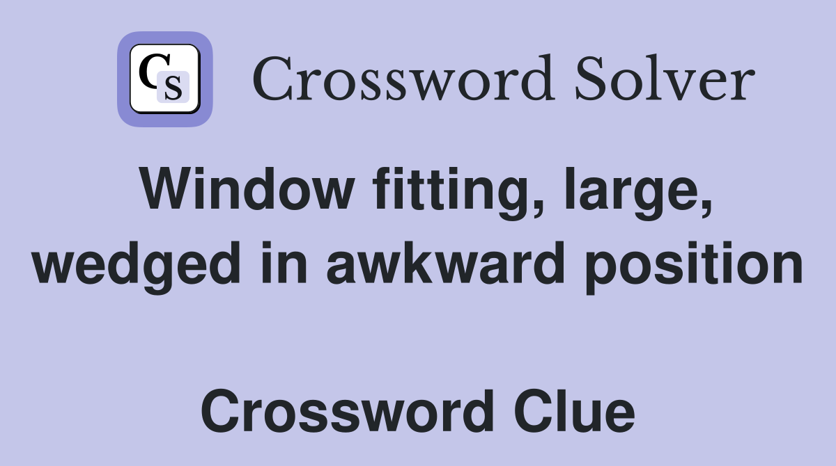 Window fitting, large, wedged in awkward position  Crossword Clue