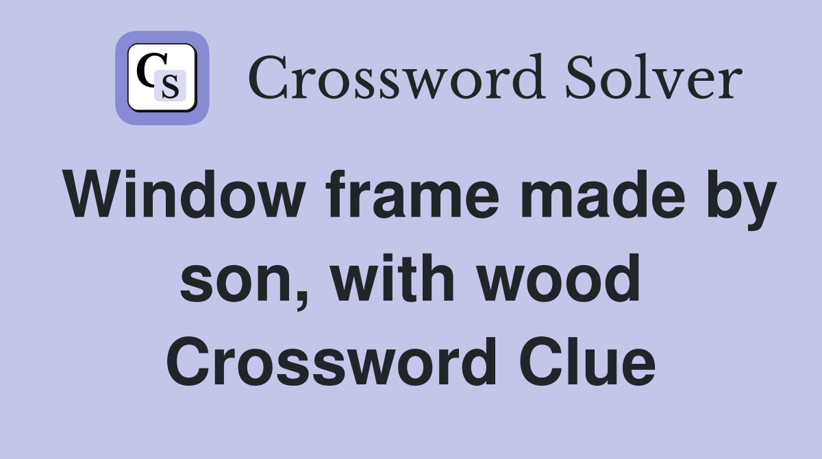 Window frame made by son, with wood Crossword Clue