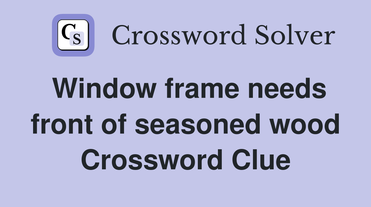 Window frame needs front of seasoned wood Crossword Clue