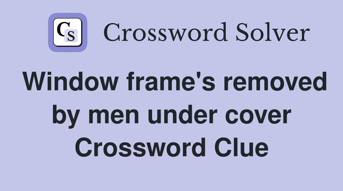 Window frame's removed by men under cover Crossword Clue