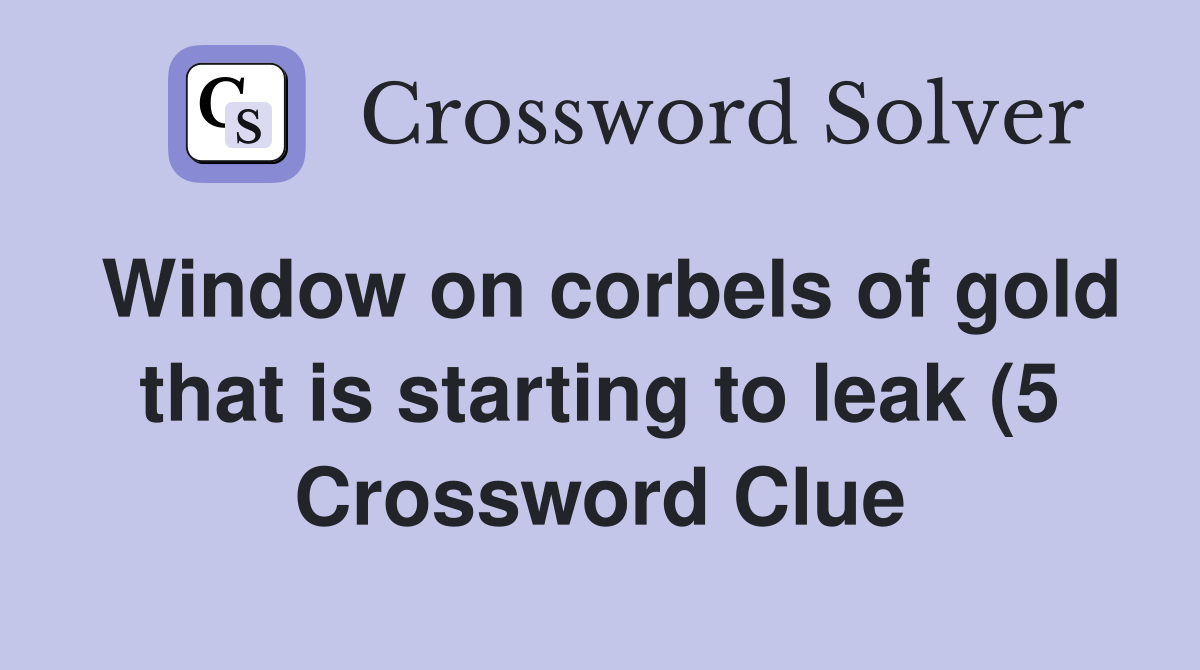 Window on corbels of gold that is starting to leak (5) Crossword Clue Window on corbels of gold that is starting to leak (5) Crossword Clue