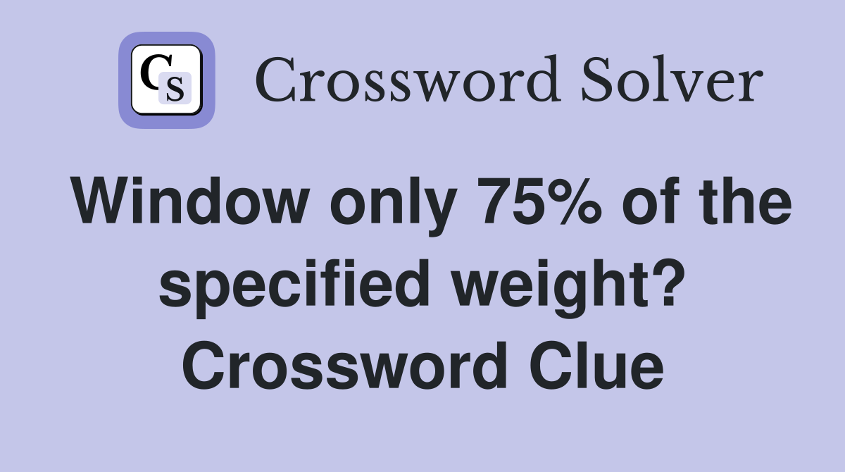 Window only 75% of the specified weight? Crossword Clue