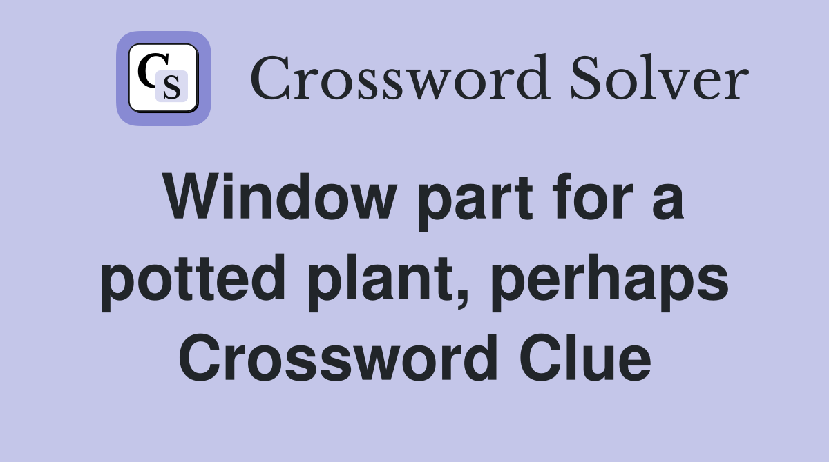 Window part for a potted plant, perhaps Crossword Clue