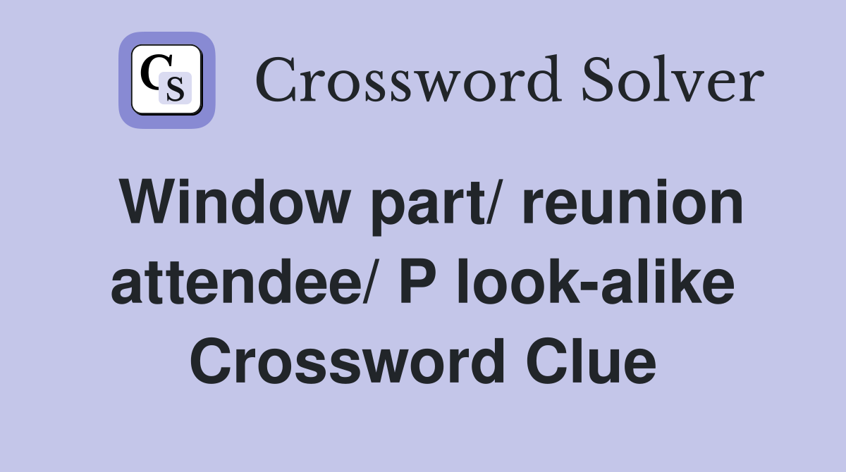 Window part/ reunion attendee/ P look-alike Crossword Clue