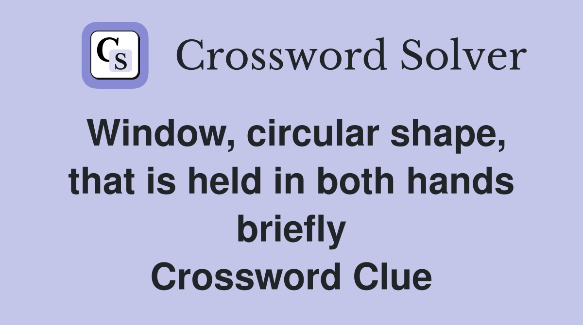 Window, circular shape, that is held in both hands briefly Crossword Clue