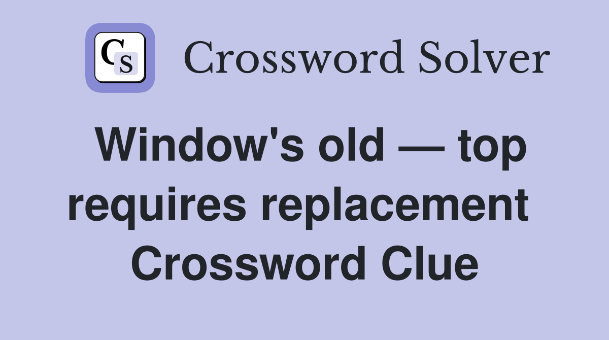 Window's old — top requires replacement  Crossword Clue