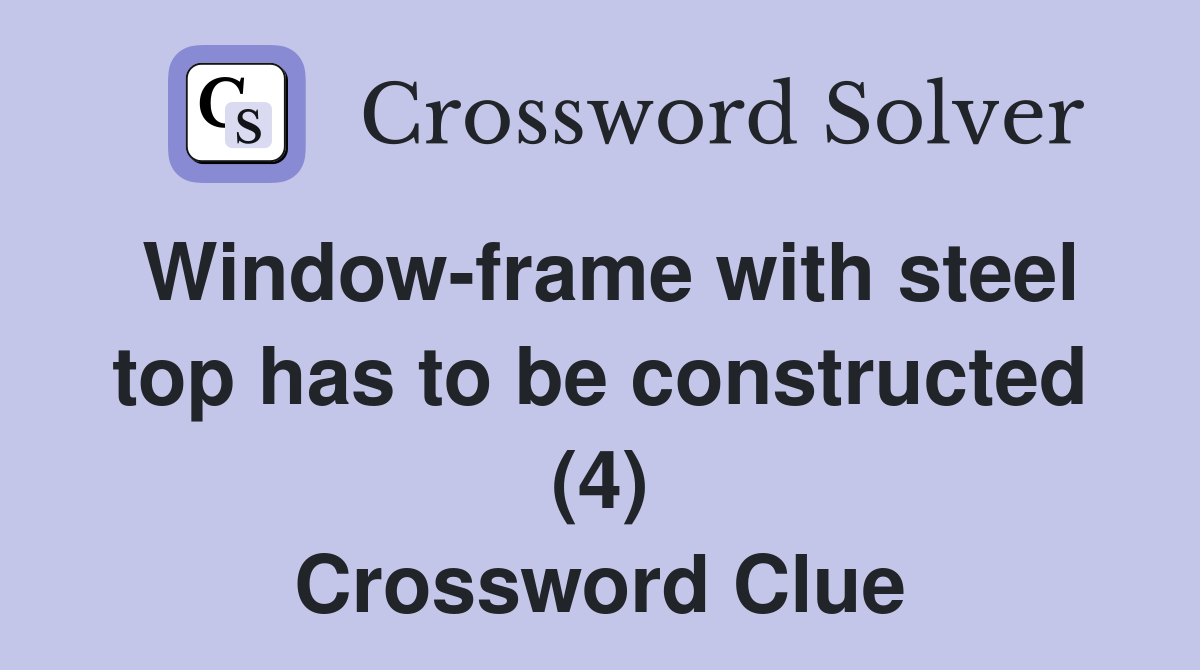 Window-frame with steel top has to be constructed (4) Crossword Clue