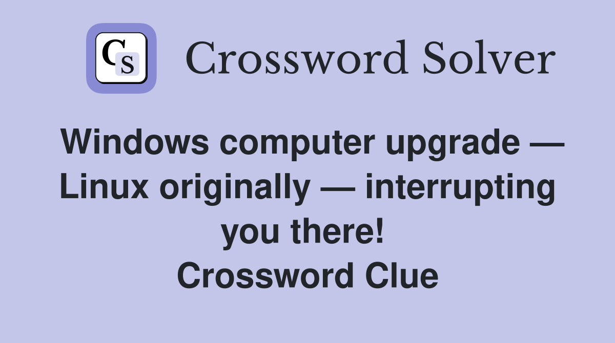 Windows computer upgrade — Linux originally — interrupting you there!  Crossword Clue