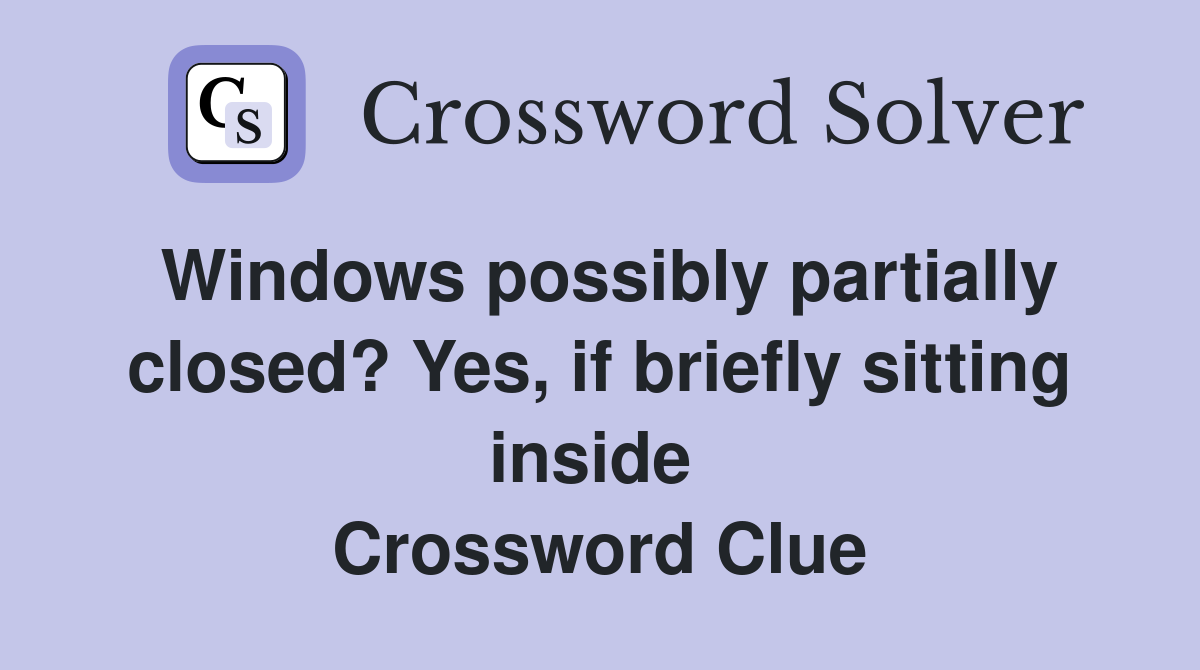 Windows possibly partially closed? Yes, if briefly sitting inside  Crossword Clue