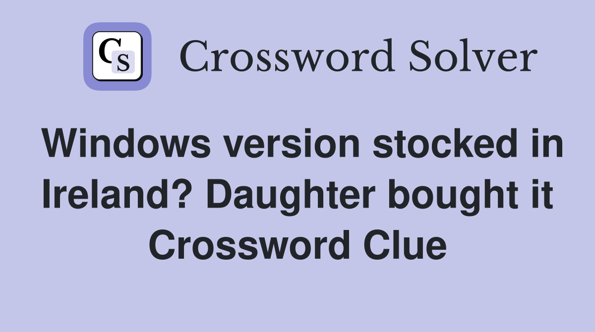 Windows version stocked in Ireland? Daughter bought it Crossword Clue