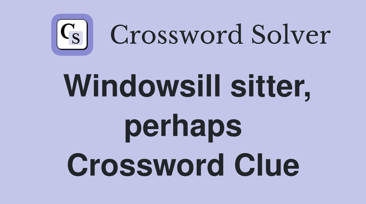 Windowsill sitter, perhaps Crossword Clue