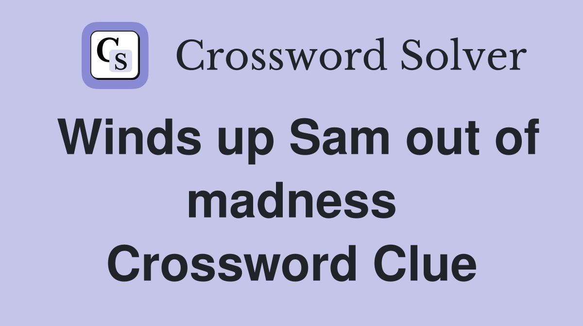 Winds up Sam out of madness Crossword Clue