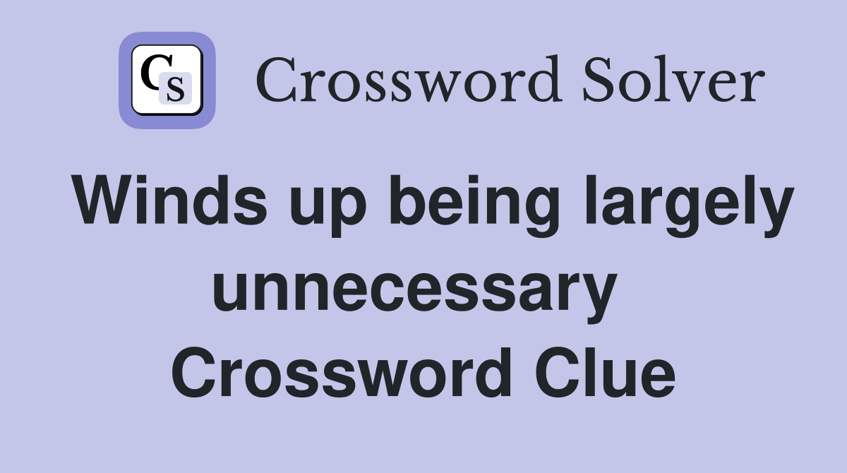 Winds up being largely unnecessary  Crossword Clue