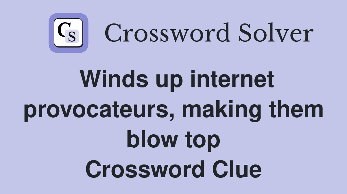 Winds up internet provocateurs, making them blow top Crossword Clue