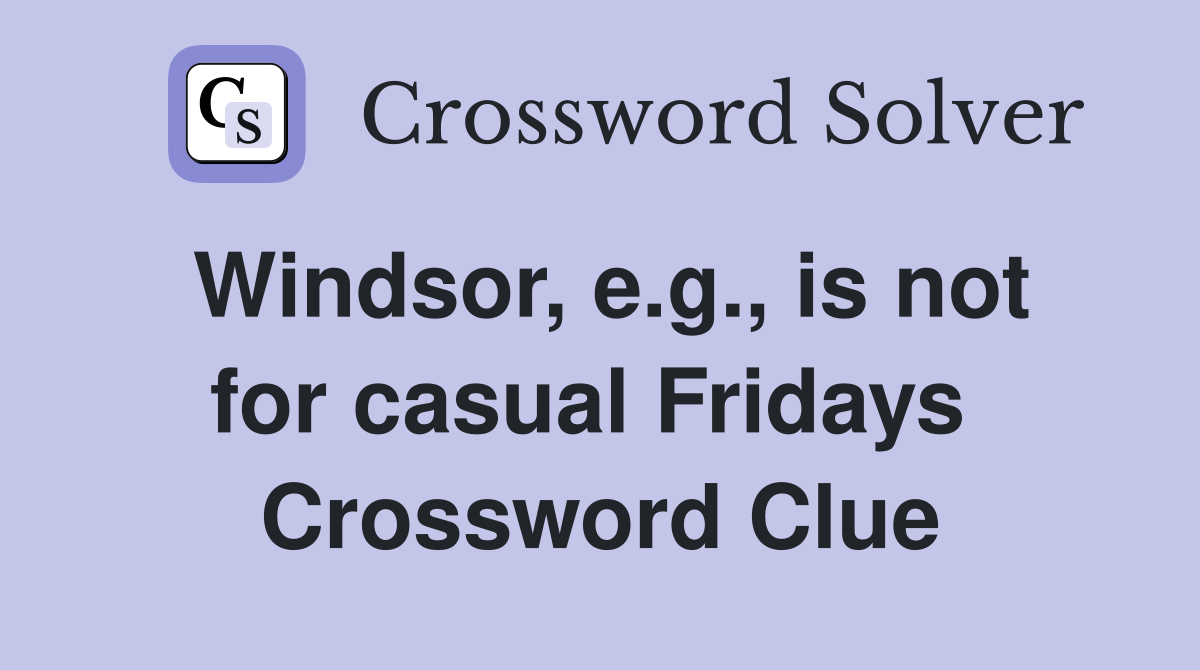Windsor, e.g., is not for casual Fridays  Crossword Clue