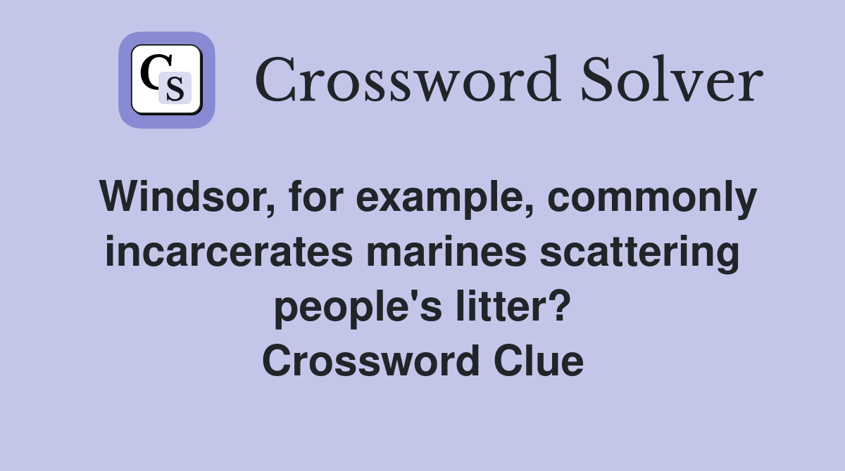 Windsor, for example, commonly incarcerates marines scattering people's litter? Crossword Clue
