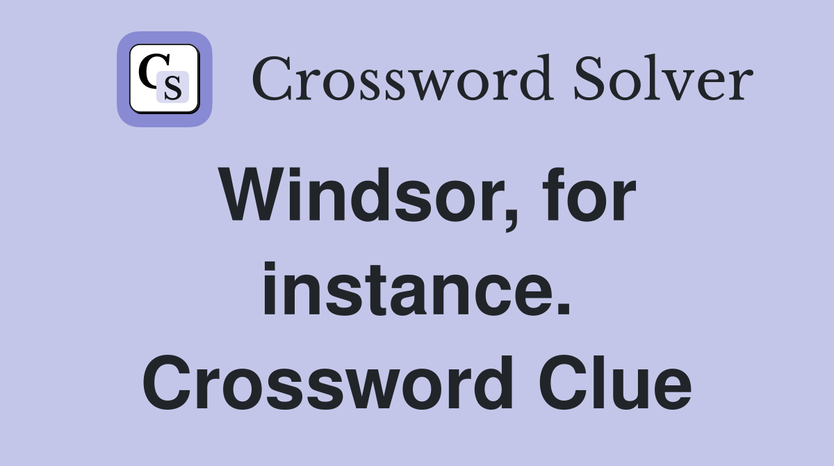 Windsor, for instance. Crossword Clue