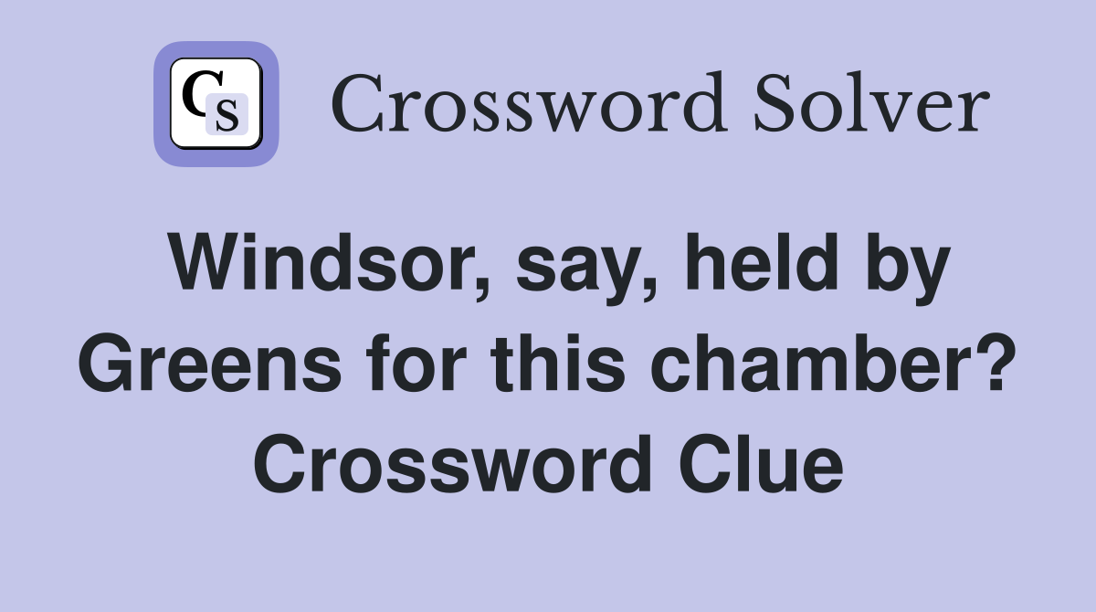 Windsor, say, held by Greens for this chamber? Crossword Clue