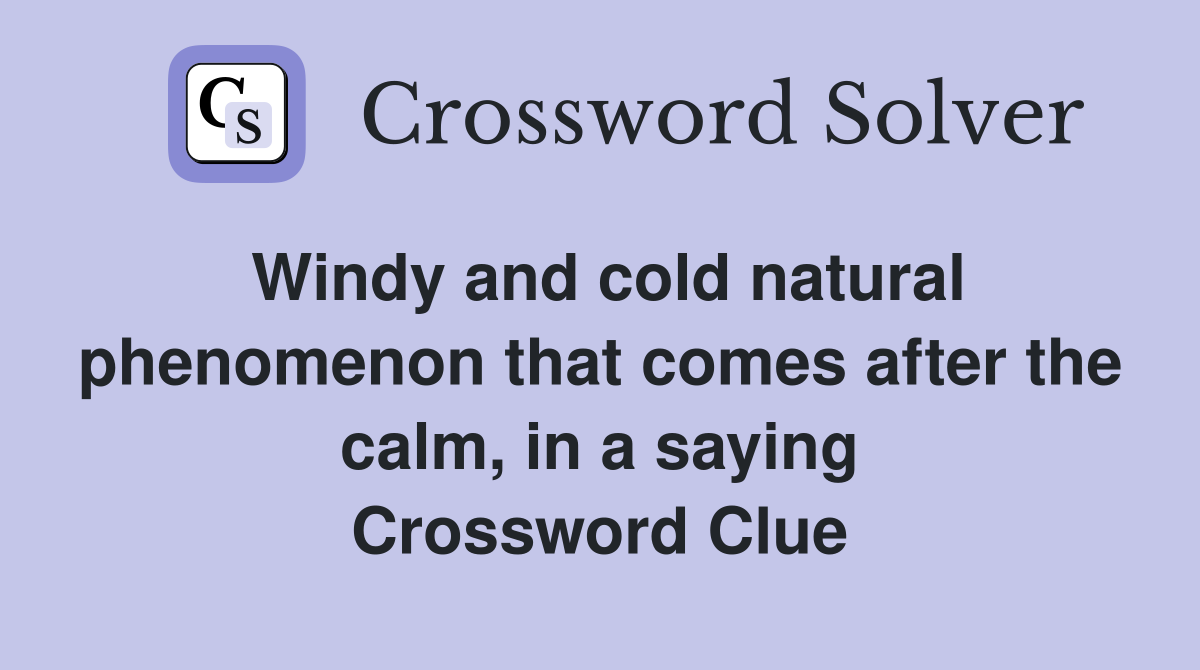 Windy and cold natural phenomenon that comes after the calm, in a saying Crossword Clue