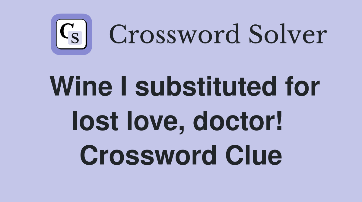 Wine I substituted for lost love, doctor!  Crossword Clue