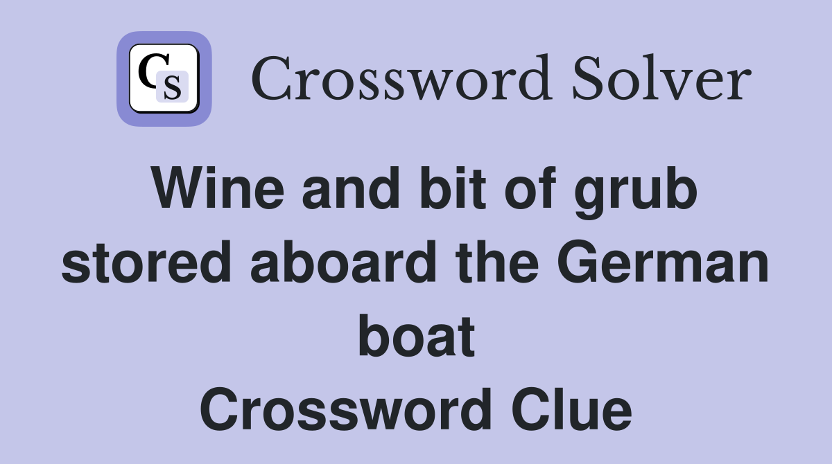 Wine and bit of grub stored aboard the German boat Crossword Clue