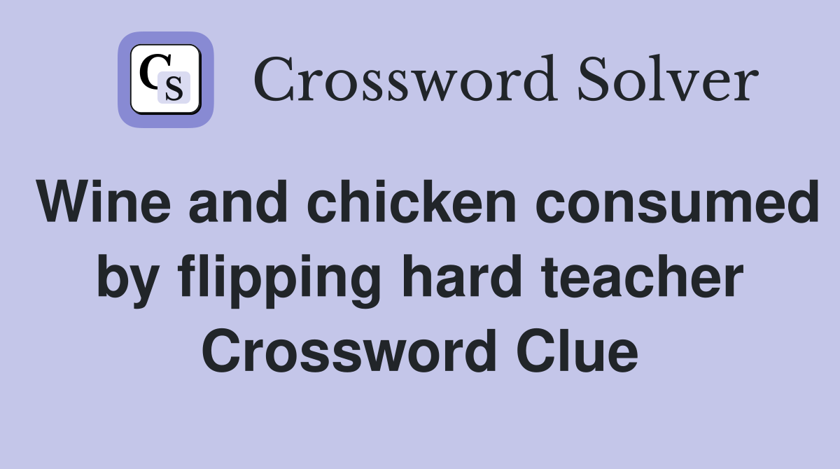 Wine and chicken consumed by flipping hard teacher Crossword Clue