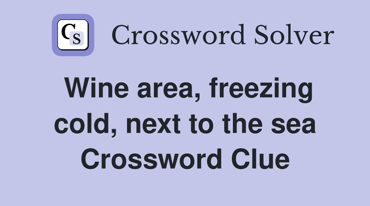 Wine area, freezing cold, next to the sea Crossword Clue