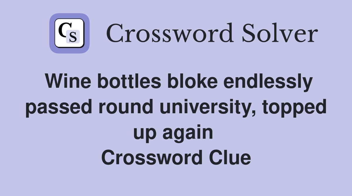 Wine bottles bloke endlessly passed round university, topped up again  Crossword Clue