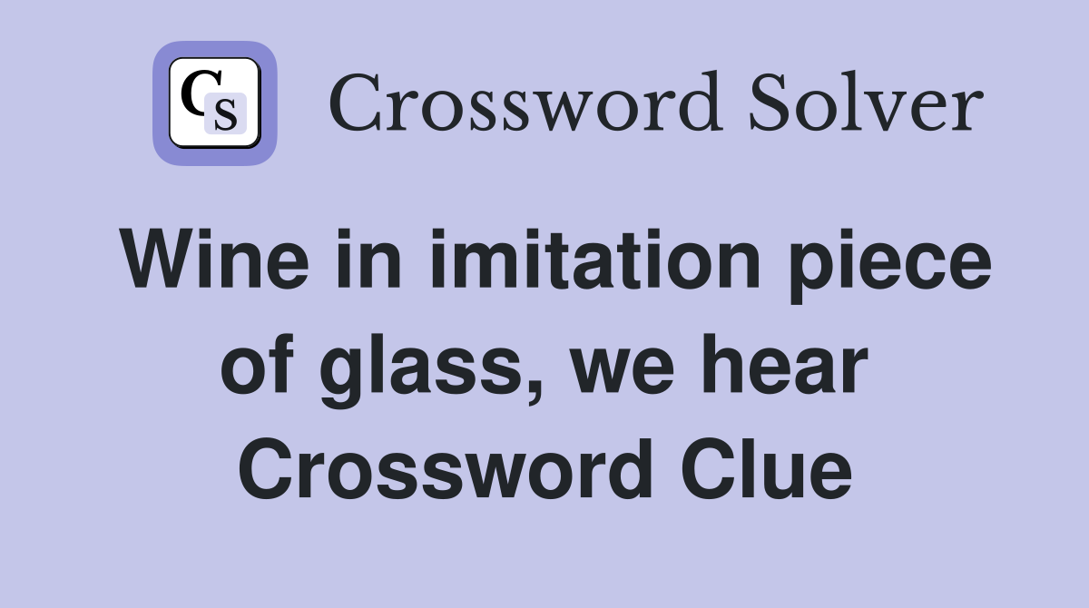 Wine in imitation piece of glass, we hear Crossword Clue