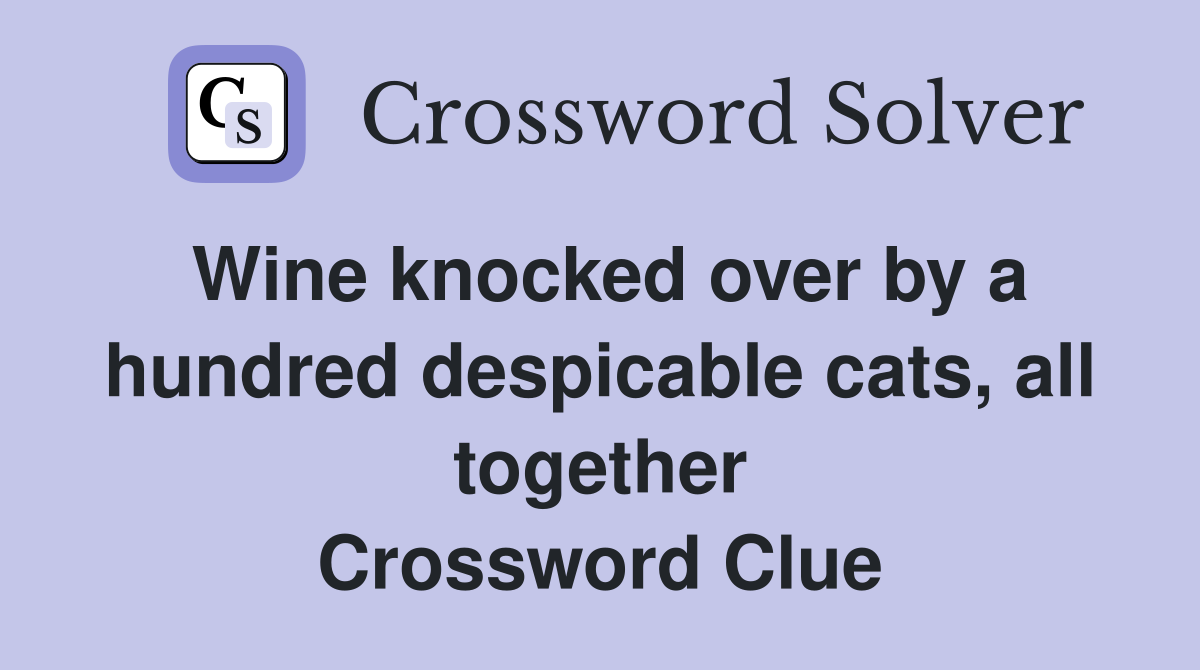 Wine knocked over by a hundred despicable cats, all together Crossword Clue