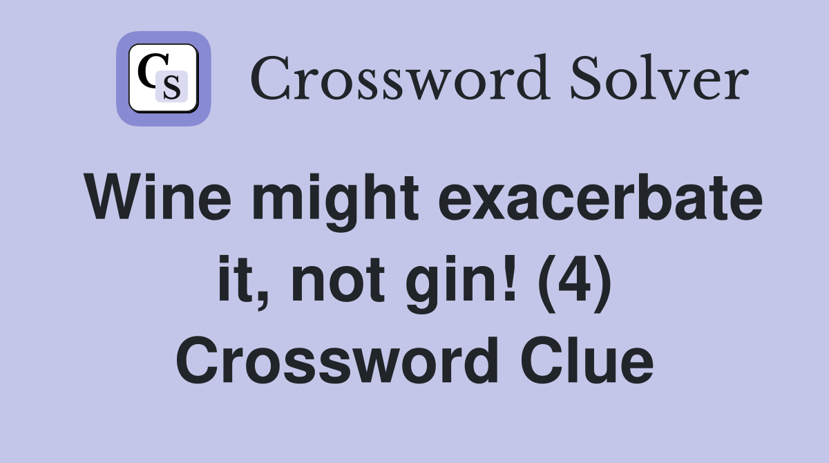 Wine might exacerbate it, not gin! (4) Crossword Clue