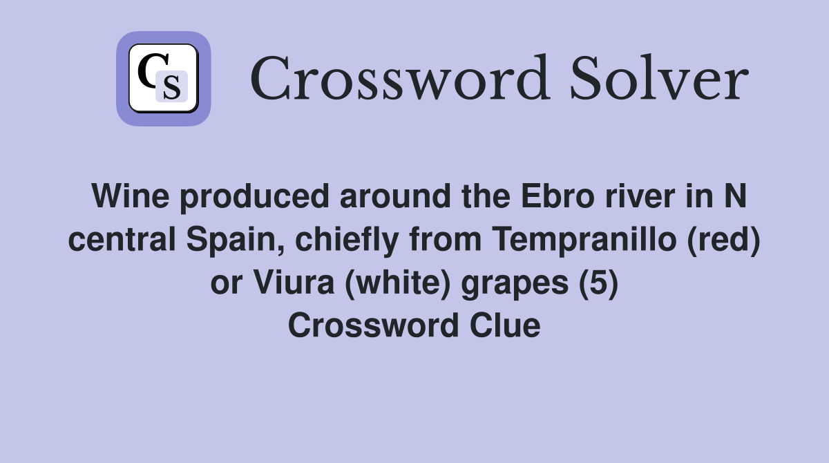 Wine produced around the Ebro river in N central Spain, chiefly from Tempranillo (red) or Viura (white) grapes (5) Crossword Clue