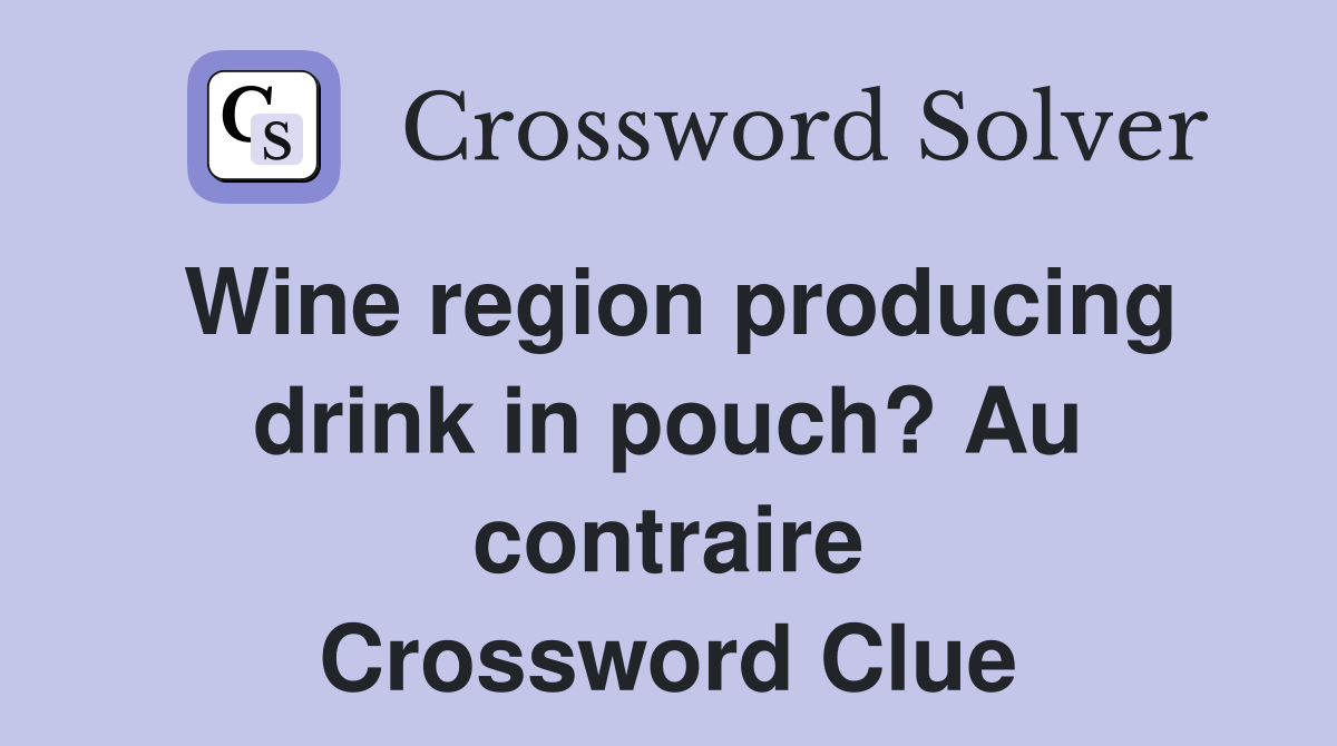 Wine region producing drink in pouch? Au contraire Crossword Clue