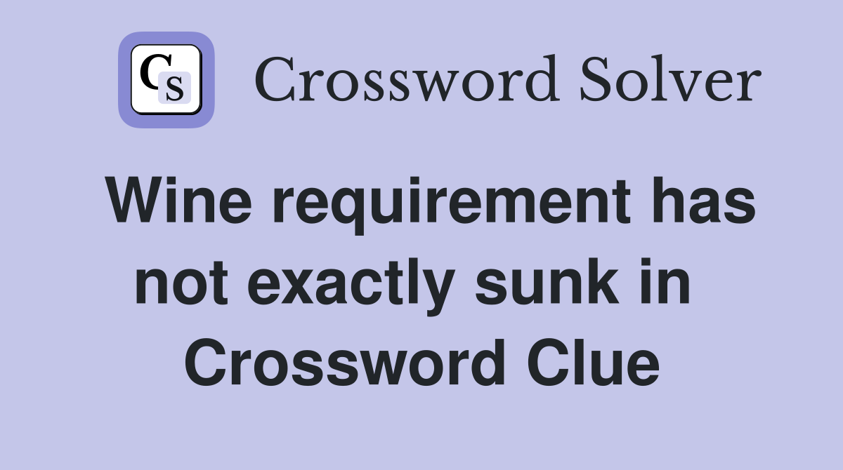 Wine requirement has not exactly sunk in  Crossword Clue