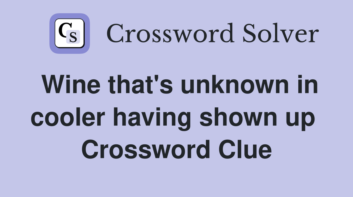 Wine that's unknown in cooler having shown up  Crossword Clue