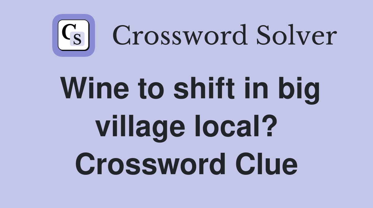 Wine to shift in big village local? Crossword Clue