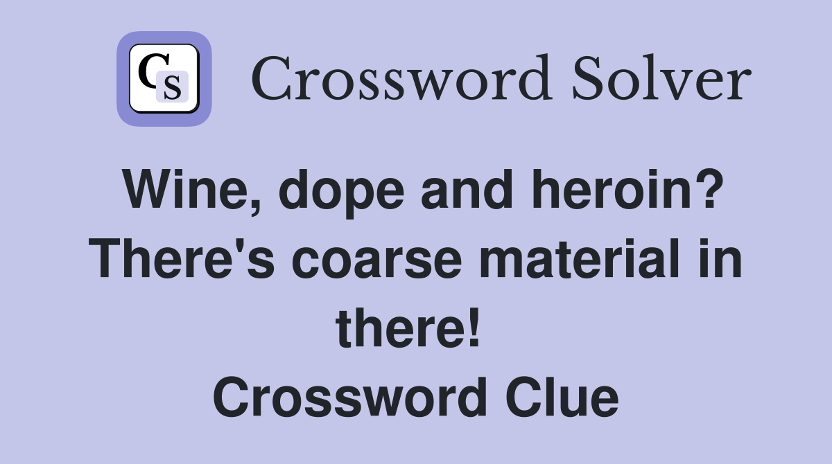 Wine, dope and heroin? There's coarse material in there!  Crossword Clue