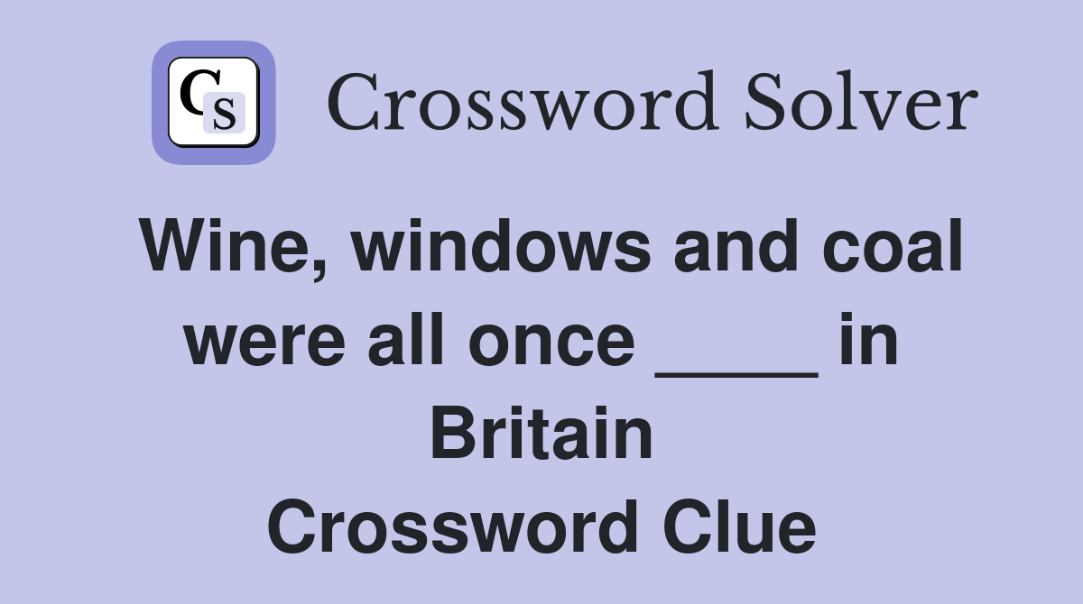 Wine, windows and coal were all once ____ in Britain Crossword Clue