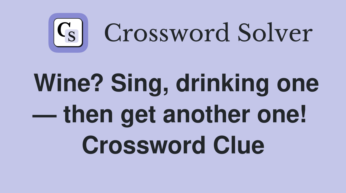 Wine? Sing, drinking one — then get another one!  Crossword Clue
