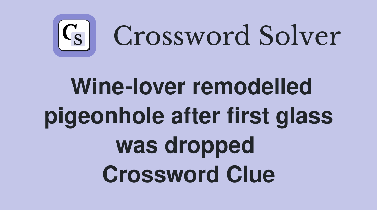 Wine-lover remodelled pigeonhole after first glass was dropped  Crossword Clue