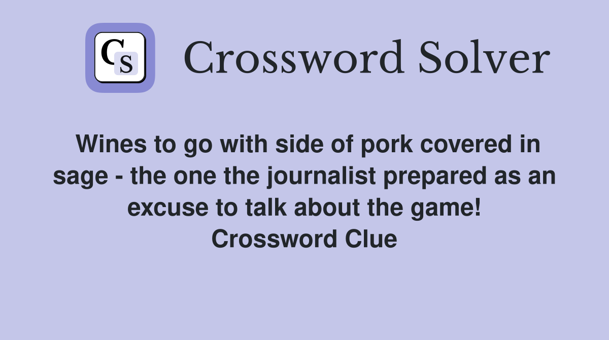 Wines to go with side of pork covered in sage - the one the journalist prepared as an excuse to talk about the game! Crossword Clue