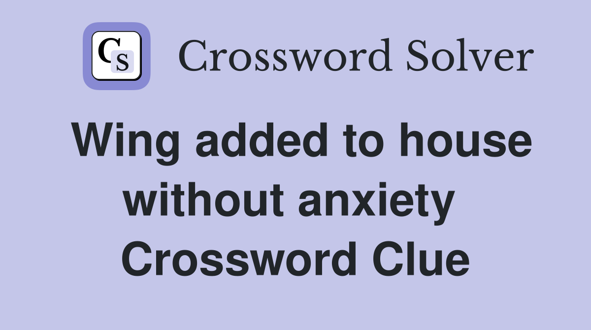 Wing added to house without anxiety  Crossword Clue