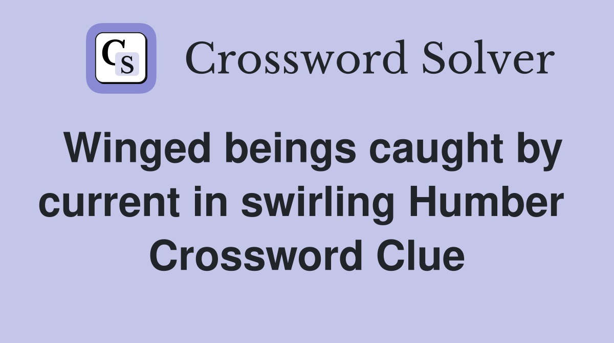 Winged beings caught by current in swirling Humber  Crossword Clue