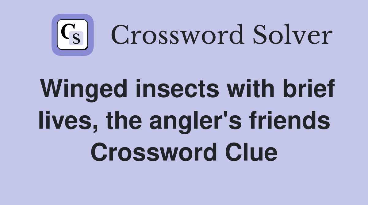Winged insects with brief lives, the angler's friends Crossword Clue